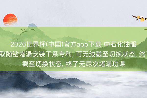 2026世界杯(中国)官方app下载 中石化油服等3家公司共同获取随钻堵漏安装干系专利, 可无线截至切换状态, 终了无尽次堵漏功课