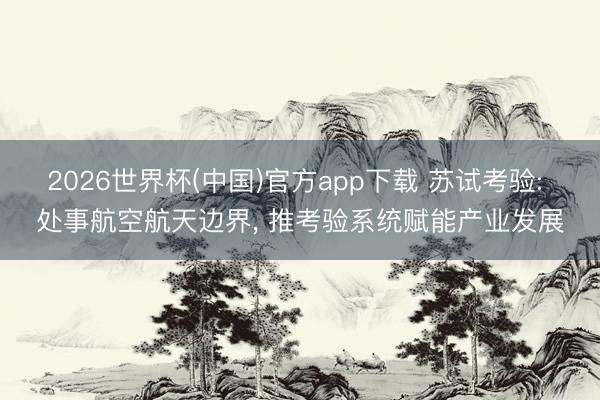 2026世界杯(中国)官方app下载 苏试考验: 处事航空航天边界， 推考验系统赋能产业发展
