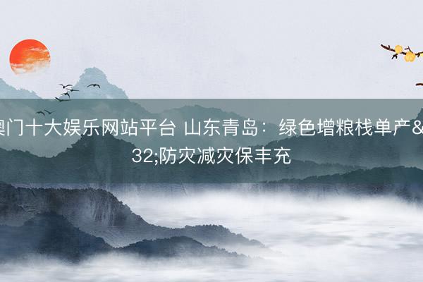 澳门十大娱乐网站平台 山东青岛：绿色增粮栈单产 防灾减灾保丰充