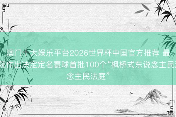 澳门十大娱乐平台2026世界杯中国官方推荐 最高法院作出决定定名寰球首批100个“枫桥式东说念主民法庭”