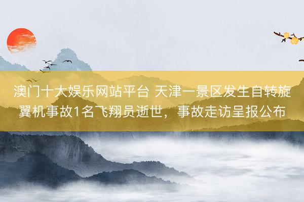 澳门十大娱乐网站平台 天津一景区发生自转旋翼机事故1名飞翔员逝世，事故走访呈报公布