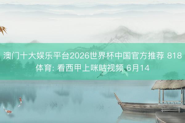 澳门十大娱乐平台2026世界杯中国官方推荐 818体育: 看西甲上咪咕视频 6月14