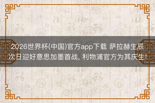 2026世界杯(中国)官方app下载 萨拉赫生辰次日迎好意思加墨首战, 利物浦官方为其庆生!