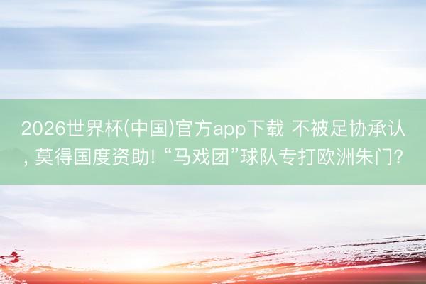 2026世界杯(中国)官方app下载 不被足协承认， 莫得国度资助! “马戏团”球队专打欧洲朱门?