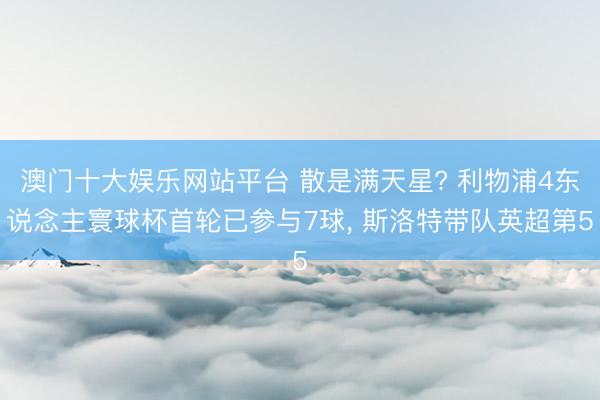 澳门十大娱乐网站平台 散是满天星? 利物浦4东说念主寰球杯首轮已参与7球， 斯洛特带队英超第5