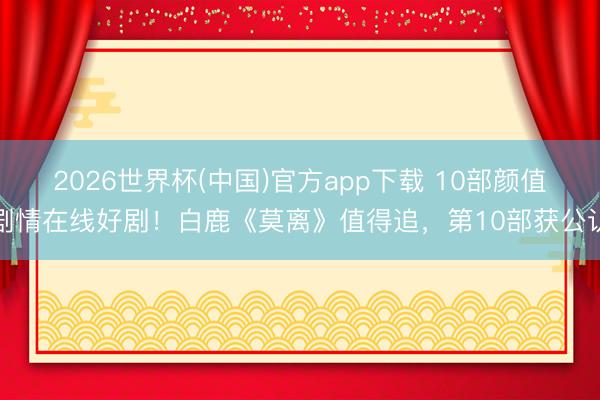 2026世界杯(中国)官方app下载 10部颜值剧情在线好剧！白鹿《莫离》值得追，第10部获公认