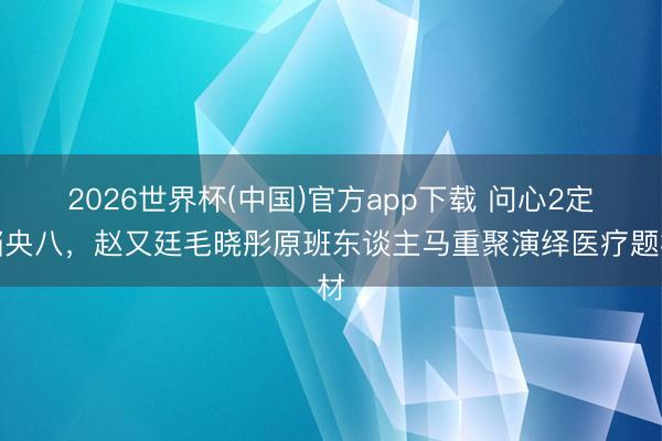 2026世界杯(中国)官方app下载 问心2定档央八，赵又廷毛晓彤原班东谈主马重聚演绎医疗题材