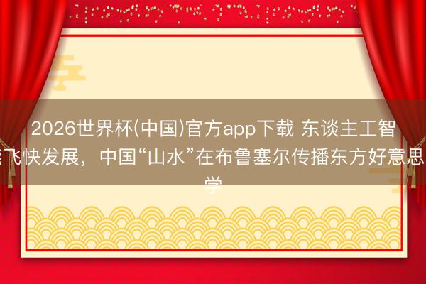 2026世界杯(中国)官方app下载 东谈主工智能飞快发展，中国“山水”在布鲁塞尔传播东方好意思学