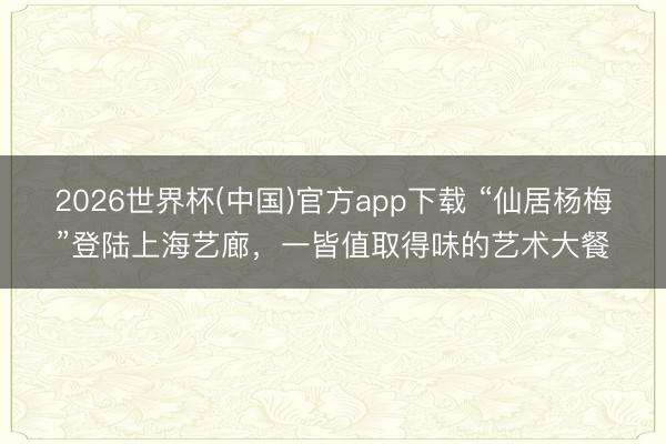 2026世界杯(中国)官方app下载 “仙居杨梅”登陆上海艺廊,一皆值取得味的艺术大餐