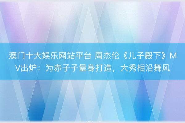 澳门十大娱乐网站平台 周杰伦《儿子殿下》MV出炉：为赤子子量身打造，大秀相沿舞风