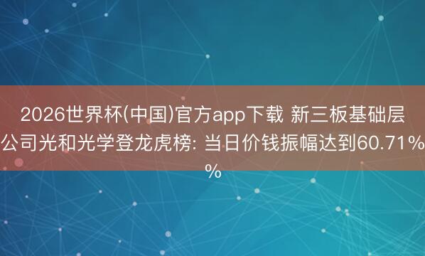 2026世界杯(中国)官方app下载 新三板基础层公司光和光学登龙虎榜: 当日价钱振幅达到60.71%