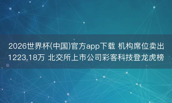 2026世界杯(中国)官方app下载 机构席位卖出1223.18万 北交所上市公司彩客科技登龙虎榜