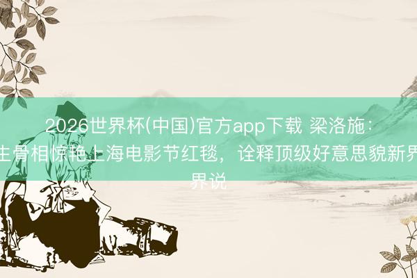 2026世界杯(中国)官方app下载 梁洛施：原生骨相惊艳上海电影节红毯，诠释顶级好意思貌新界说