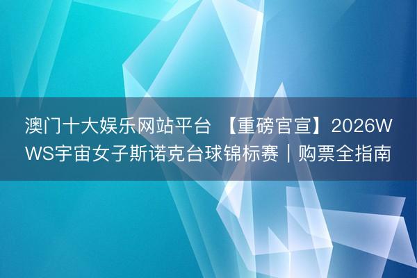 澳门十大娱乐网站平台 【重磅官宣】2026WWS宇宙女子斯诺克台球锦标赛|购票全指南