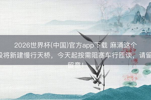 2026世界杯(中国)官方app下载 麻涌这个路段将新建慢行天桥，今天起按需阻塞车行匝谈，请留意！