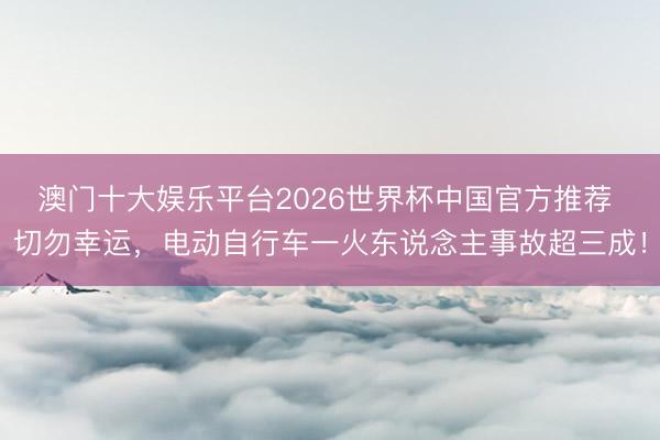 澳门十大娱乐平台2026世界杯中国官方推荐 切勿幸运，电动自行车一火东说念主事故超三成！