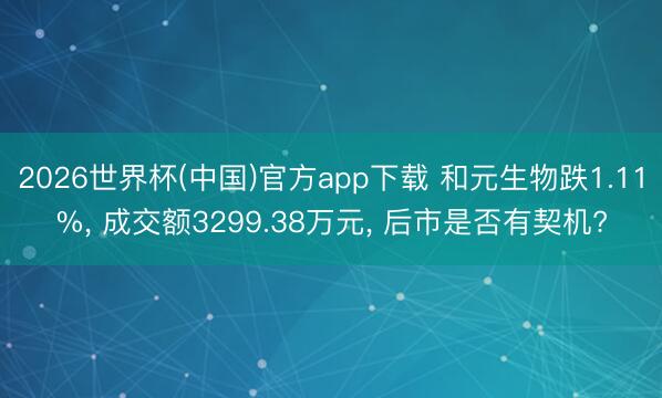 2026世界杯(中国)官方app下载 和元生物跌1.11%, 成交额3299.38万元, 后市是否有契机?