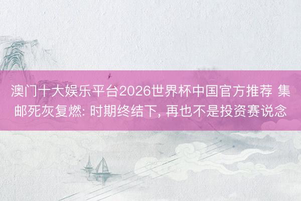 澳门十大娱乐平台2026世界杯中国官方推荐 集邮死灰复燃: 时期终结下， 再也不是投资赛说念