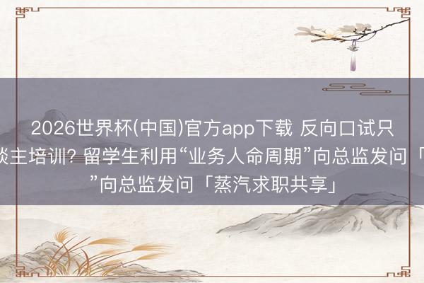 2026世界杯(中国)官方app下载 反向口试只懂得考虑新东谈主培训? 留学生利用“业务人命周期”向总监发问「蒸汽求职共享」