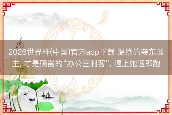 2026世界杯(中国)官方app下载 温煦的袭东谈主, 才是确凿的“办公室刺客”, 遇上她速即跑