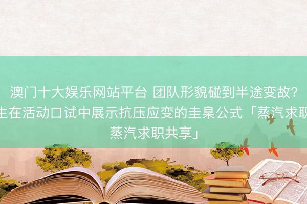 澳门十大娱乐网站平台 团队形貌碰到半途变故? 留学生在活动口试中展示抗压应变的圭臬公式「蒸汽求职共享」