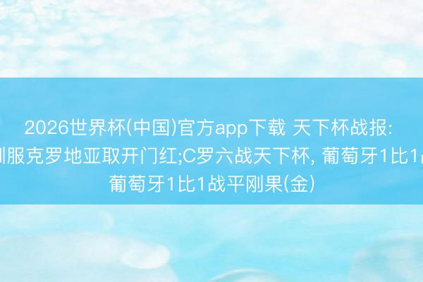 2026世界杯(中国)官方app下载 天下杯战报: 英格兰4-2驯服克罗地亚取开门红;C罗六战天下杯, 葡萄牙1比1战平刚果(金)