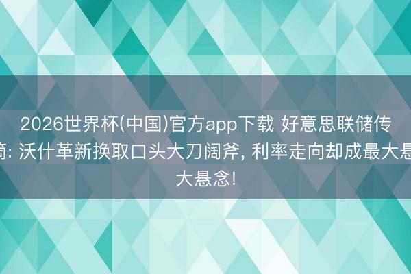 2026世界杯(中国)官方app下载 好意思联储传声筒: 沃什革新换取口头大刀阔斧, 利率走向却成最大悬念!