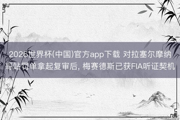 2026世界杯(中国)官方app下载 对拉塞尔摩纳哥站罚单拿起复审后， 梅赛德斯已获FIA听证契机