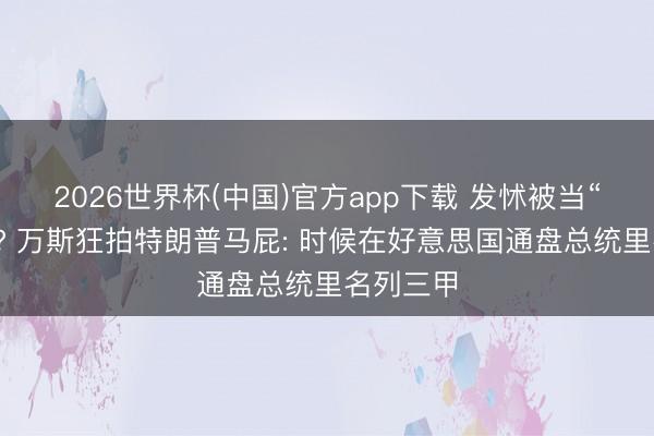 2026世界杯(中国)官方app下载 发怵被当“替罪羊”? 万斯狂拍特朗普马屁: 时候在好意思国通盘总统里名列三甲