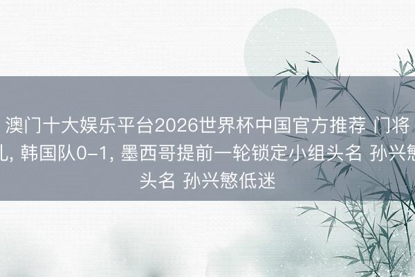 澳门十大娱乐平台2026世界杯中国官方推荐 门将送大礼, 韩国队0-1, 墨西哥提前一轮锁定小组头名 孙兴慜低迷