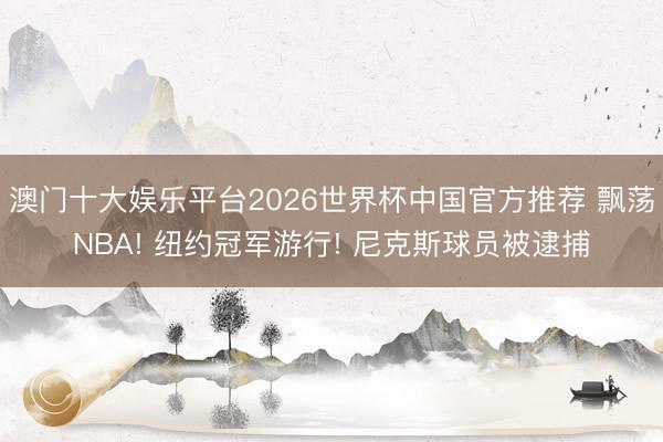 澳门十大娱乐平台2026世界杯中国官方推荐 飘荡NBA! 纽约冠军游行! 尼克斯球员被逮捕