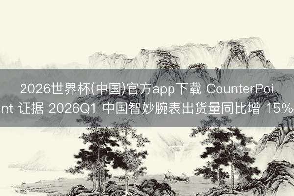 2026世界杯(中国)官方app下载 CounterPoint 证据 2026Q1 中国智妙腕表出货量同比增 15%