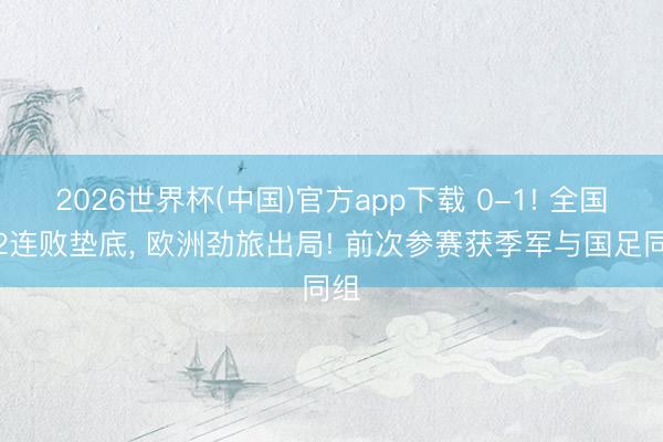 2026世界杯(中国)官方app下载 0-1! 全国杯2连败垫底， 欧洲劲旅出局! 前次参赛获季军与国足同组