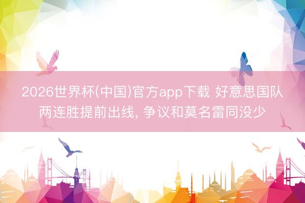 2026世界杯(中国)官方app下载 好意思国队两连胜提前出线， 争议和莫名雷同没少