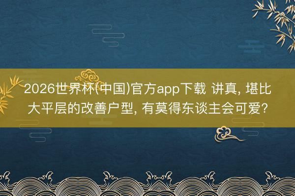 2026世界杯(中国)官方app下载 讲真， 堪比大平层的改善户型， 有莫得东谈主会可爱?