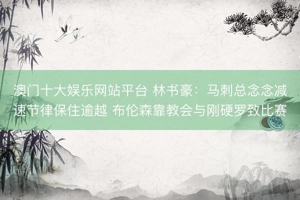 澳门十大娱乐网站平台 林书豪:马刺总念念减速节律保住逾越 布伦森靠教会与刚硬罗致比赛