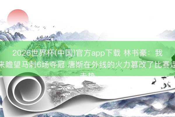 2026世界杯(中国)官方app下载 林书豪:我本来瞻望马刺6场夺冠 唐斯在外线的火力篡改了比赛走势
