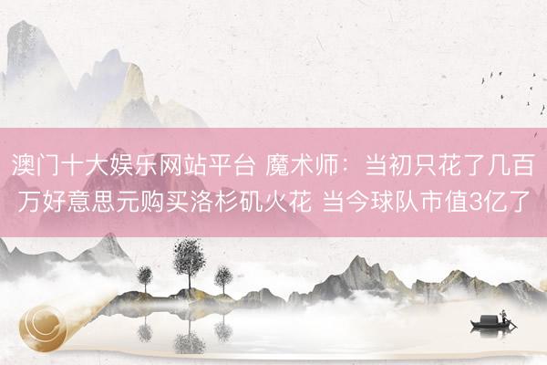 澳门十大娱乐网站平台 魔术师：当初只花了几百万好意思元购买洛杉矶火花 当今球队市值3亿了