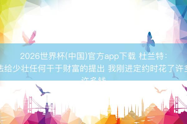 2026世界杯(中国)官方app下载 杜兰特：无法给少壮任何干于财富的提出 我刚进定约时花了许多钱